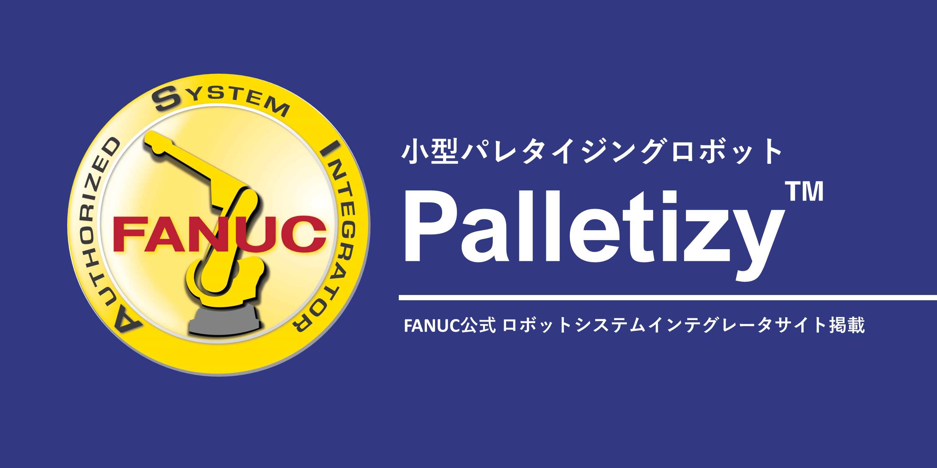 FANUC公式「ロボットシステムインテグレータサイト」に小型パレタイジングロボット「Palletizy™」が掲載されました